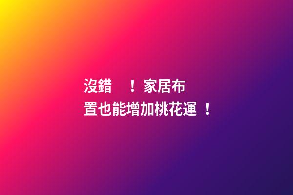 沒錯！家居布置也能增加桃花運！